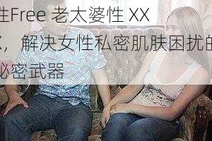 性Free 老太婆性 XXX,解决女性私密肌肤困扰的秘密武器