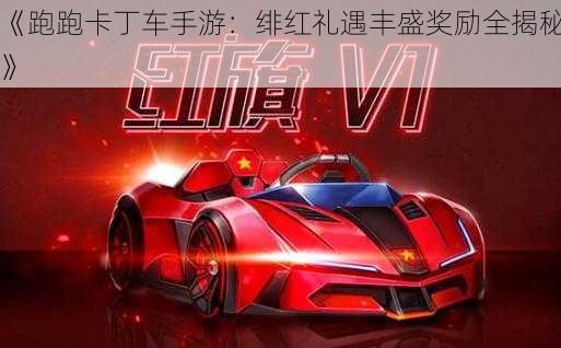 《跑跑卡丁车手游:绯红礼遇丰盛奖励全揭秘》