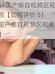 51国产偷自视频区视频【如何评价 51 国产偷自视频区视频？】