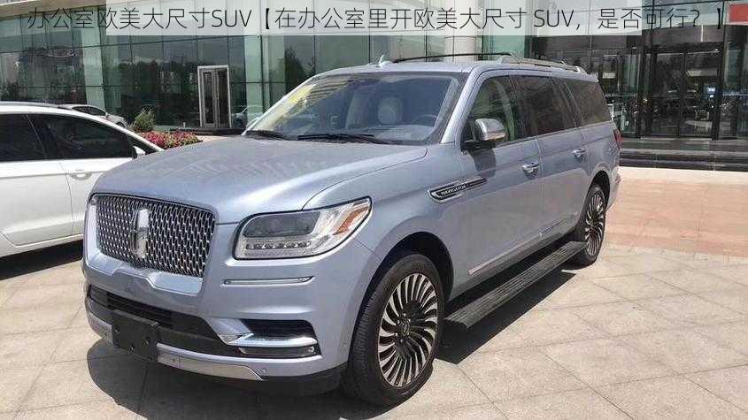 办公室欧美大尺寸SUV【在办公室里开欧美大尺寸 SUV，是否可行？】