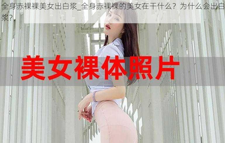 全身赤裸裸美女出白浆_全身赤裸裸的美女在干什么？为什么会出白浆？