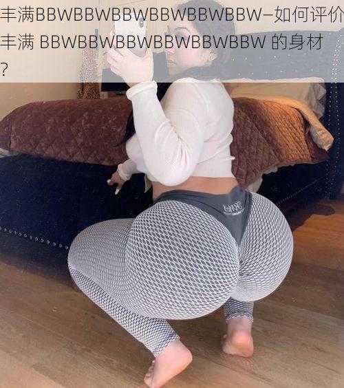 丰满BBWBBWBBWBBWBBWBBW—如何评价丰满 BBWBBWBBWBBWBBWBBW 的身材？