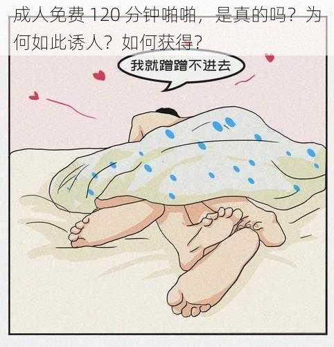 成人免费 120 分钟啪啪，是真的吗？为何如此诱人？如何获得？