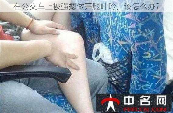 在公交车上被强摁做开腿呻吟，该怎么办？