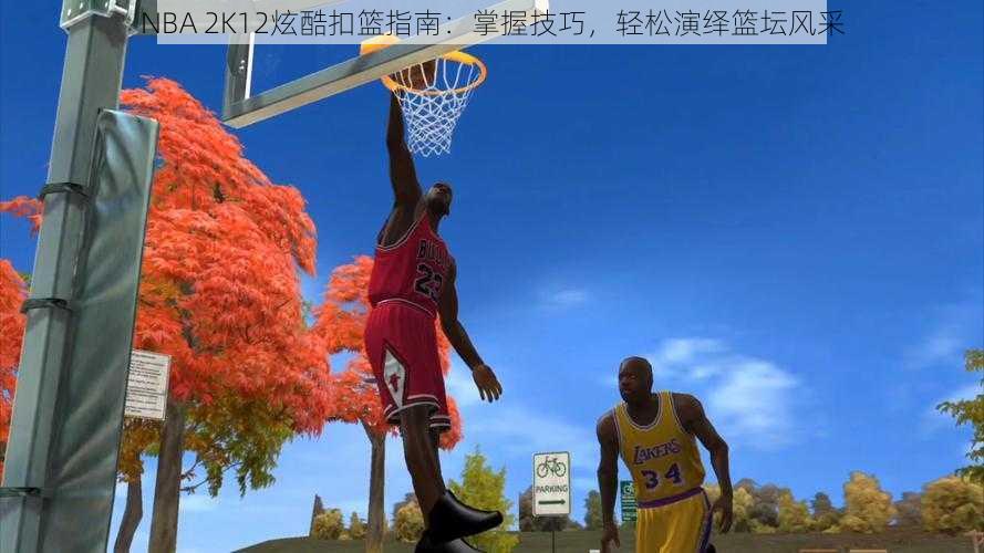 NBA 2K12炫酷扣篮指南：掌握技巧，轻松演绎篮坛风采