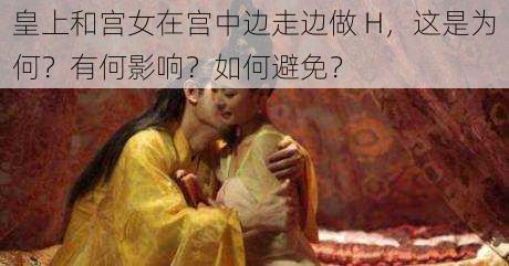 皇上和宫女在宫中边走边做 H，这是为何？有何影响？如何避免？