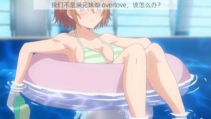 我们不是亲兄妹却 overlove，该怎么办？