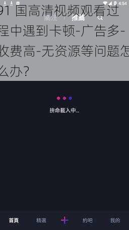 91 国高清视频观看过程中遇到卡顿-广告多-收费高-无资源等问题怎么办？