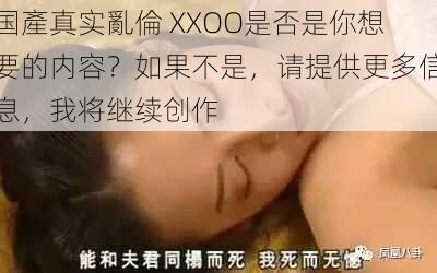 国產真实亂倫 XXOO是否是你想要的内容？如果不是，请提供更多信息，我将继续创作