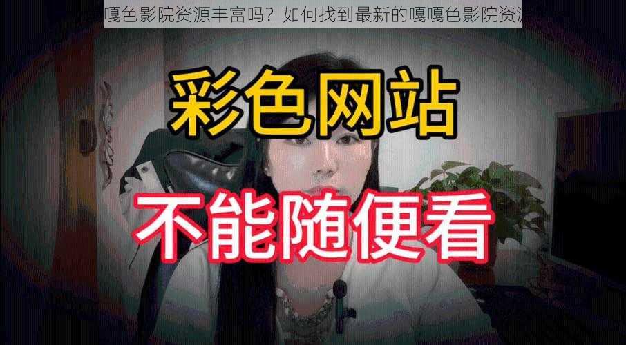 嘎嘎色影院资源丰富吗？如何找到最新的嘎嘎色影院资源？