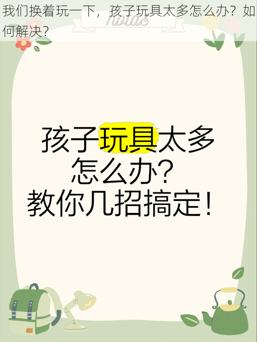 我们换着玩一下，孩子玩具太多怎么办？如何解决？