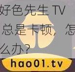 好色先生 TV 总是卡顿，怎么办？