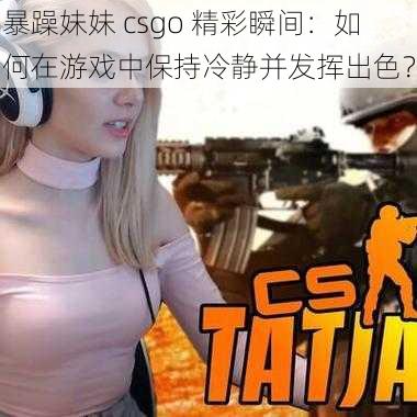 暴躁妹妹 csgo 精彩瞬间：如何在游戏中保持冷静并发挥出色？