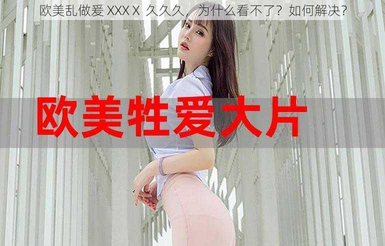 欧美乱做爰 XXXⅩ 久久久，为什么看不了？如何解决？