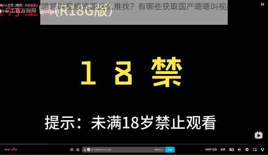 为什么国产嗯嗯叫视频资源这么难找？有哪些获取国产嗯嗯叫视频资源的途径？