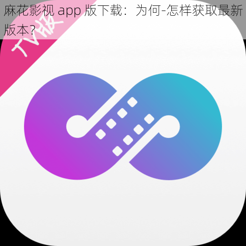 麻花影视 app 版下载：为何-怎样获取最新版本？