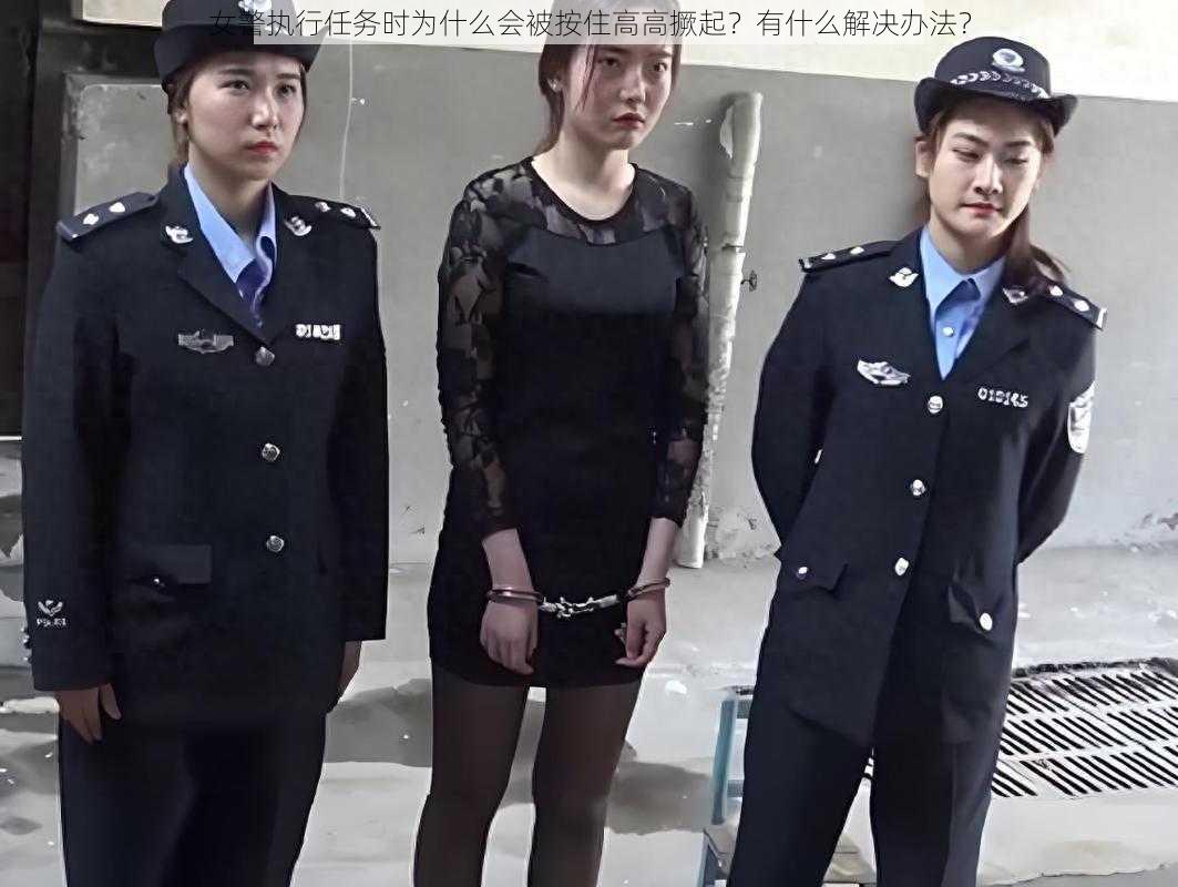 女警执行任务时为什么会被按住高高撅起？有什么解决办法？