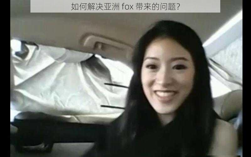 如何解决亚洲 fox 带来的问题？